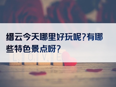 缙云今天哪里好玩呢？有哪些特色景点呀？