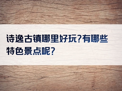 诗逸古镇哪里好玩？有哪些特色景点呢？