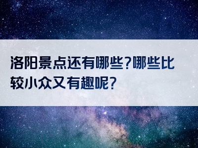 洛阳景点还有哪些？哪些比较小众又有趣呢？