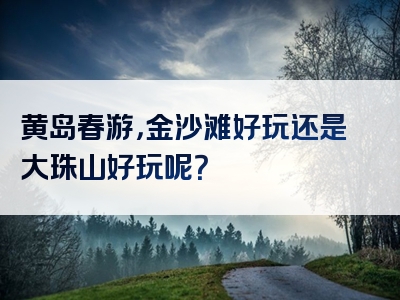 黄岛春游，金沙滩好玩还是大珠山好玩呢？