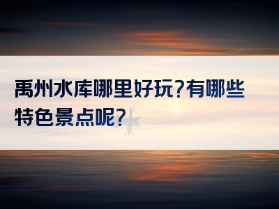 禹州水库哪里好玩？有哪些特色景点呢？
