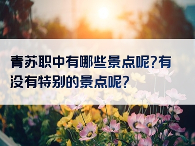 青苏职中有哪些景点呢？有没有特别的景点呢？