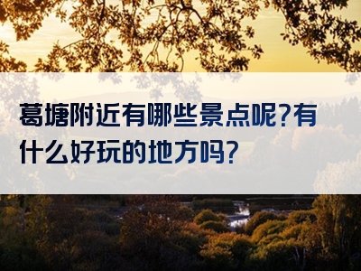 葛塘附近有哪些景点呢？有什么好玩的地方吗？