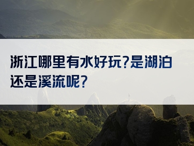 浙江哪里有水好玩？是湖泊还是溪流呢？