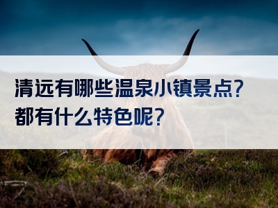 清远有哪些温泉小镇景点？都有什么特色呢？