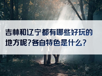 吉林和辽宁都有哪些好玩的地方呢？各自特色是什么？