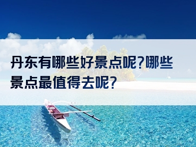 丹东有哪些好景点呢？哪些景点最值得去呢？