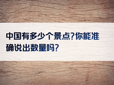 中国有多少个景点？你能准确说出数量吗？