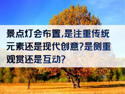 景点灯会布置，是注重传统元素还是现代创意？是侧重观赏还是互动？