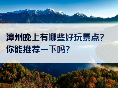 漳州晚上有哪些好玩景点？你能推荐一下吗？