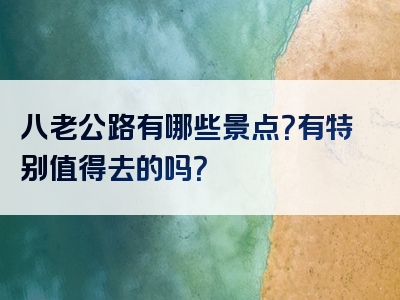 八老公路有哪些景点？有特别值得去的吗？