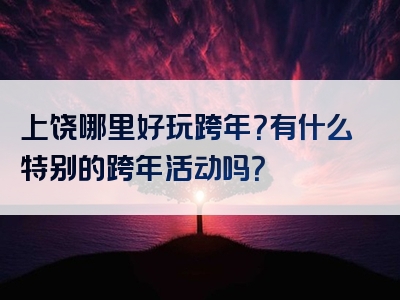 上饶哪里好玩跨年？有什么特别的跨年活动吗？