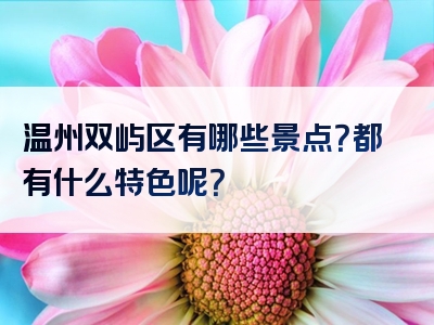 温州双屿区有哪些景点？都有什么特色呢？