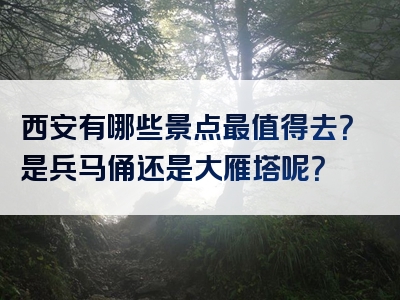 西安有哪些景点最值得去？是兵马俑还是大雁塔呢？