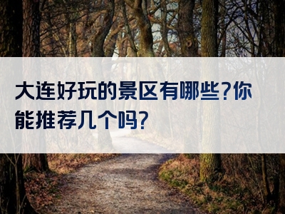 大连好玩的景区有哪些？你能推荐几个吗？