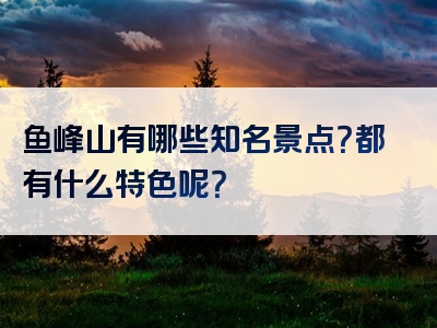 鱼峰山有哪些知名景点？都有什么特色呢？