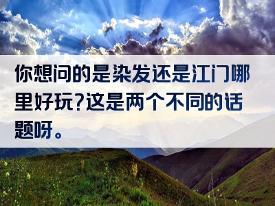 你想问的是染发还是江门哪里好玩？这是两个不同的话题呀。