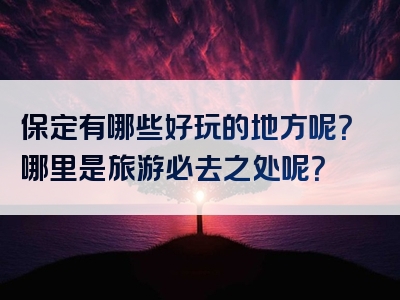 保定有哪些好玩的地方呢？哪里是旅游必去之处呢？