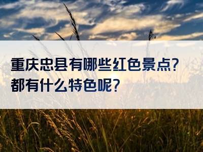 重庆忠县有哪些红色景点？都有什么特色呢？