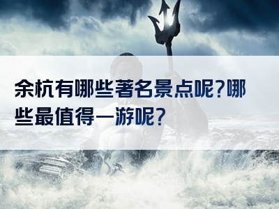 余杭有哪些著名景点呢？哪些最值得一游呢？