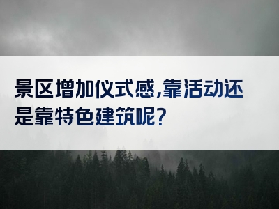 景区增加仪式感，靠活动还是靠特色建筑呢？