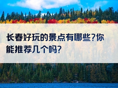 长春好玩的景点有哪些？你能推荐几个吗？