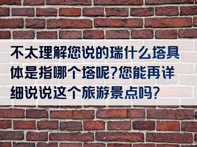 不太理解您说的瑞什么塔具体是指哪个塔呢？您能再详细说说这个旅游景点吗？