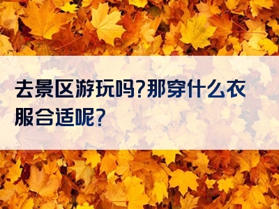 去景区游玩吗？那穿什么衣服合适呢？