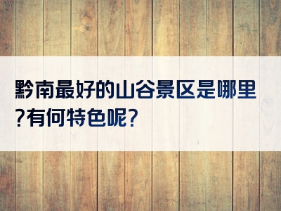 黔南最好的山谷景区是哪里？有何特色呢？