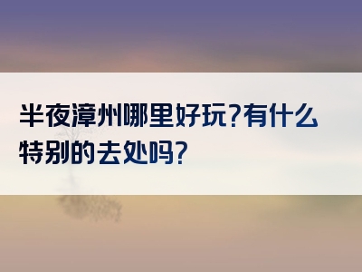 半夜漳州哪里好玩？有什么特别的去处吗？