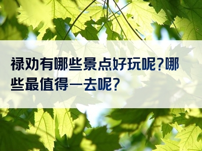 禄劝有哪些景点好玩呢？哪些最值得一去呢？