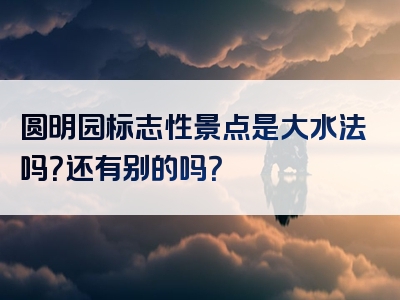 圆明园标志性景点是大水法吗？还有别的吗？