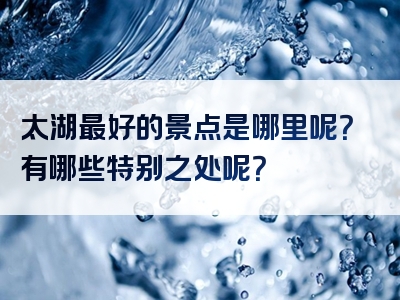 太湖最好的景点是哪里呢？有哪些特别之处呢？