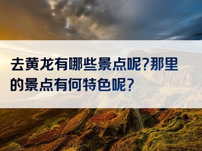 去黄龙有哪些景点呢？那里的景点有何特色呢？