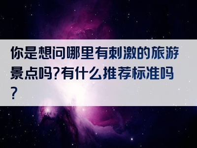 你是想问哪里有刺激的旅游景点吗？有什么推荐标准吗？