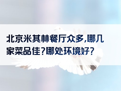 北京米其林餐厅众多，哪几家菜品佳？哪处环境好？