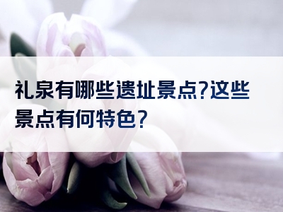 礼泉有哪些遗址景点？这些景点有何特色？