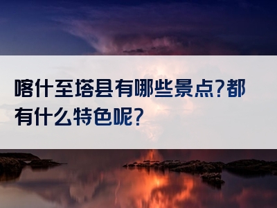 喀什至塔县有哪些景点？都有什么特色呢？