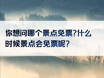 你想问哪个景点免票？什么时候景点会免票呢？