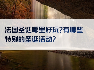 法国圣诞哪里好玩？有哪些特别的圣诞活动？