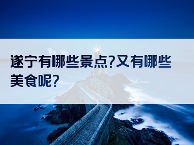 遂宁有哪些景点？又有哪些美食呢？