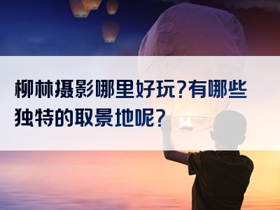 柳林摄影哪里好玩？有哪些独特的取景地呢？