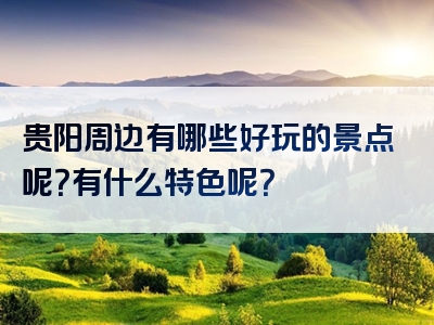 贵阳周边有哪些好玩的景点呢？有什么特色呢？