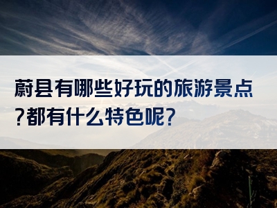 蔚县有哪些好玩的旅游景点？都有什么特色呢？