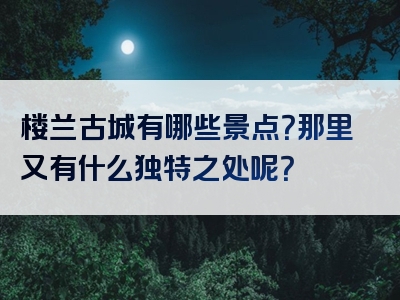 楼兰古城有哪些景点？那里又有什么独特之处呢？