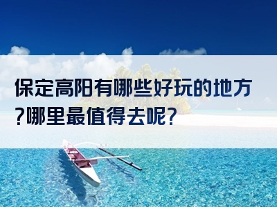 保定高阳有哪些好玩的地方？哪里最值得去呢？