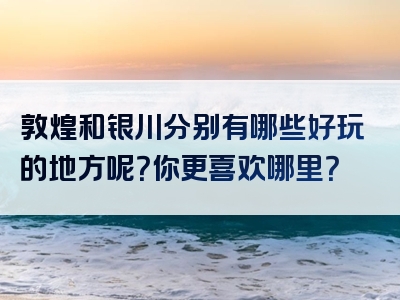 敦煌和银川分别有哪些好玩的地方呢？你更喜欢哪里？