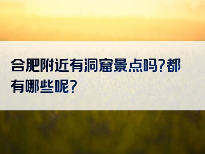 合肥附近有洞窟景点吗？都有哪些呢？