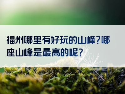 福州哪里有好玩的山峰？哪座山峰是最高的呢？