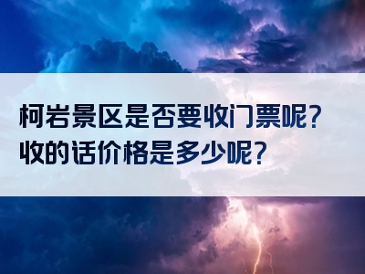 柯岩景区是否要收门票呢？收的话价格是多少呢？